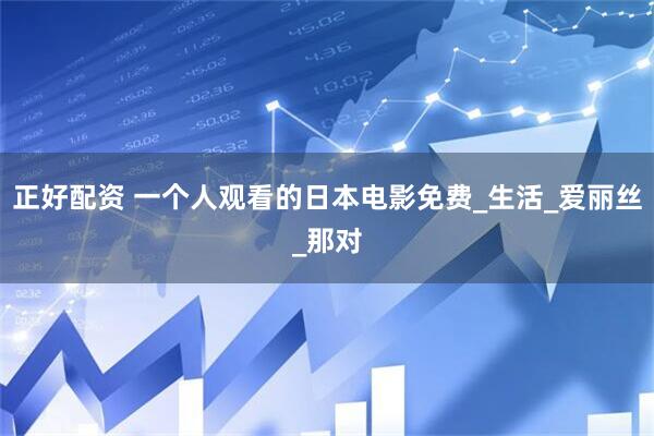 正好配资 一个人观看的日本电影免费_生活_爱丽丝_那对